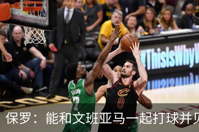 保罗：能和文班亚马一起打球并见证他的成长过程真的很酷