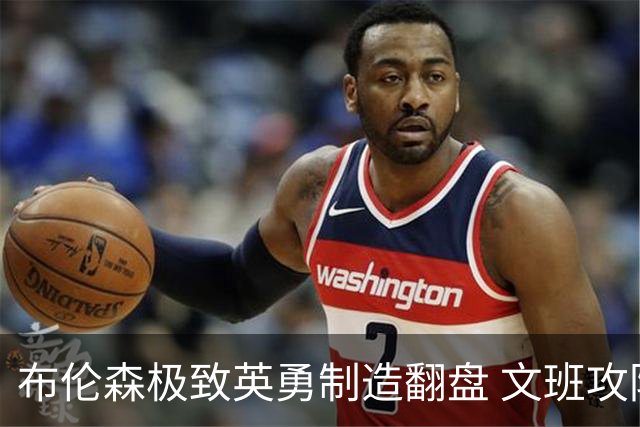 布伦森极致英勇制造翻盘 文班攻防都受挫软肋暴露